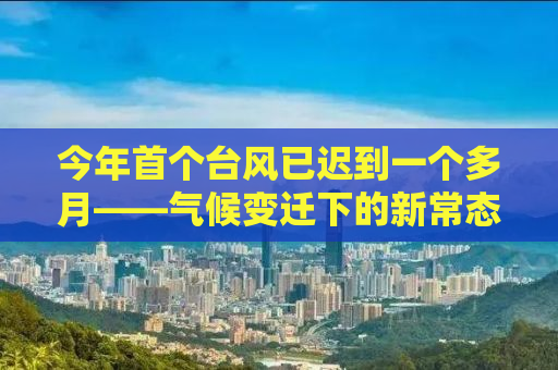 今年首个台风已迟到一个多月——气候变迁下的新常态？