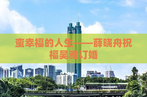 蛮幸福的人生——薛晓舟祝福吴雅订婚