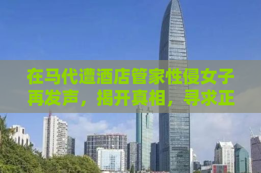 在马代遭酒店管家性侵女子再发声，揭开真相，寻求正义
