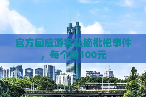 官方回应游客私摘枇杷事件，每个赔100元