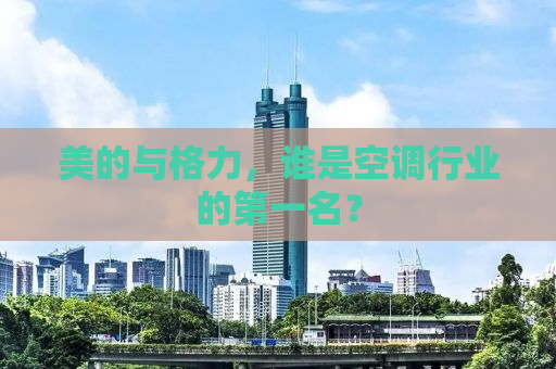 美的与格力，谁是空调行业的第一名？