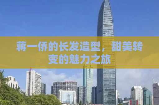 蒋一侨的长发造型，甜美转变的魅力之旅