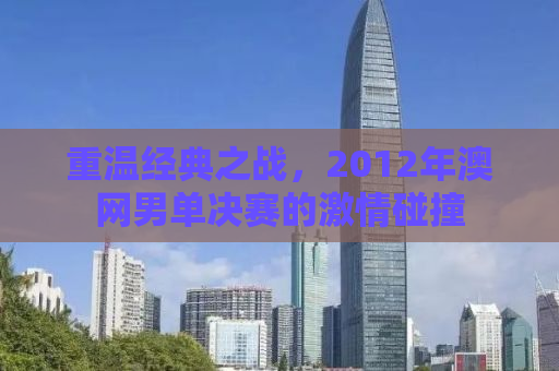 重温经典之战，2012年澳网男单决赛的激情碰撞