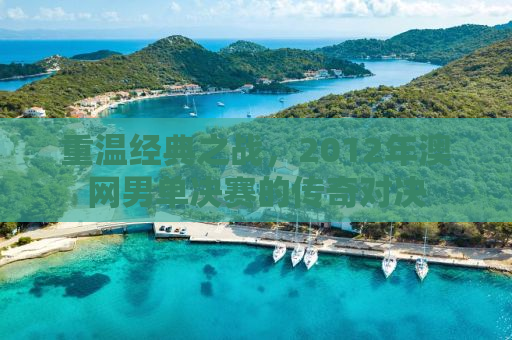 重温经典之战，2012年澳网男单决赛的传奇对决