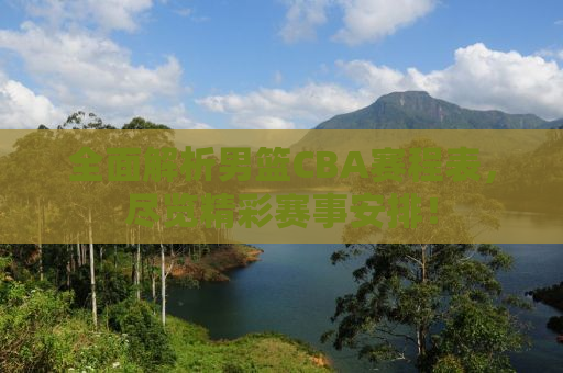 全面解析男篮CBA赛程表，尽览精彩赛事安排！