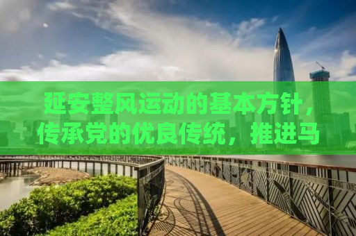 延安整风运动的基本方针，传承党的优良传统，推进马克思主义中国化