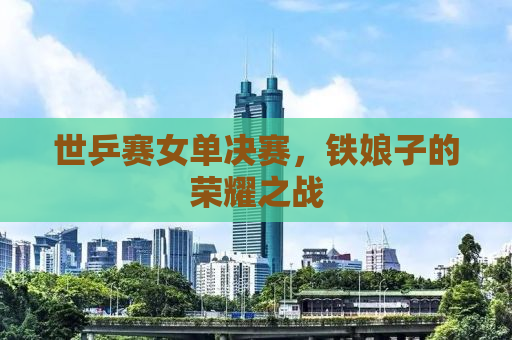 世乒赛女单决赛，铁娘子的荣耀之战