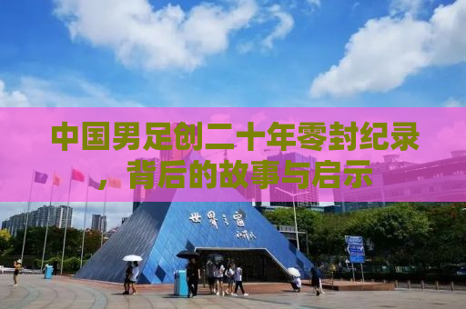 中国男足创二十年零封纪录，背后的故事与启示