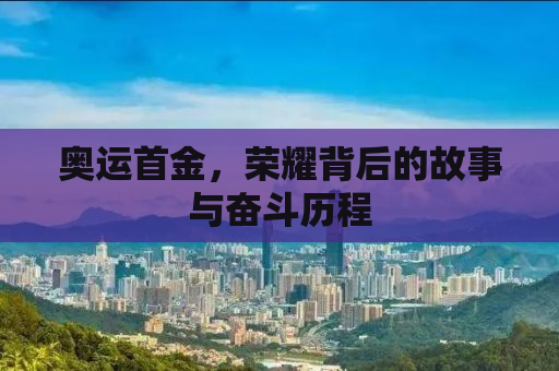 奥运首金，荣耀背后的故事与奋斗历程