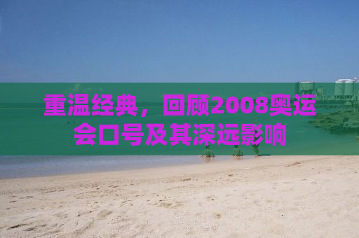 重温经典，回顾2008奥运会口号及其深远影响