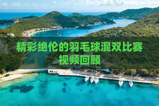 精彩绝伦的羽毛球混双比赛视频回顾