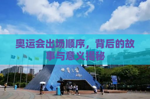 奥运会出场顺序，背后的故事与意义揭秘
