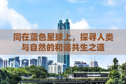 同在蓝色星球上，探寻人类与自然的和谐共生之道