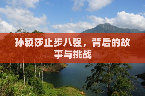 孙颖莎止步八强，背后的故事与挑战