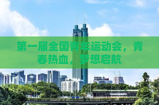 第一届全国青年运动会，青春热血，梦想启航