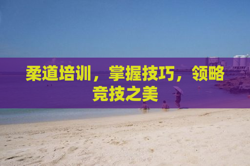 柔道培训，掌握技巧，领略竞技之美
