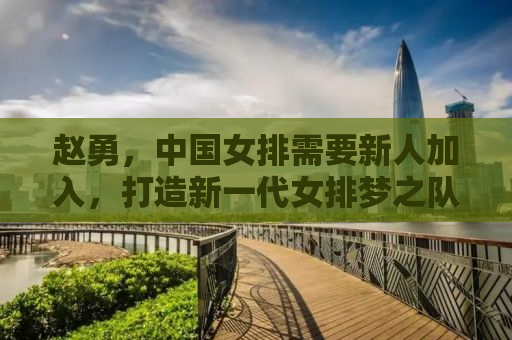 赵勇，中国女排需要新人加入，打造新一代女排梦之队