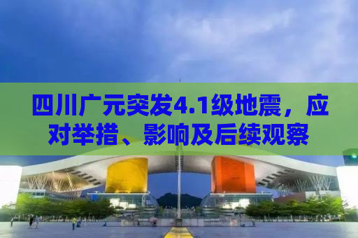 四川广元突发4.1级地震，应对举措、影响及后续观察