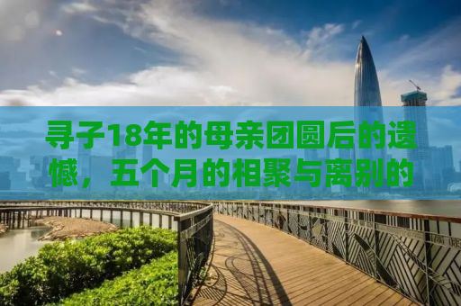 寻子18年的母亲团圆后的遗憾，五个月的相聚与离别的故事
