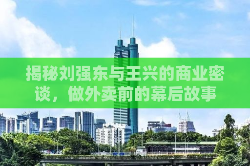 揭秘刘强东与王兴的商业密谈，做外卖前的幕后故事