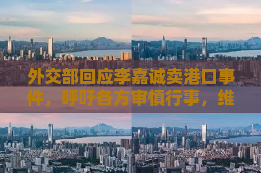 外交部回应李嘉诚卖港口事件，呼吁各方审慎行事，维护国际经贸合作稳定大局