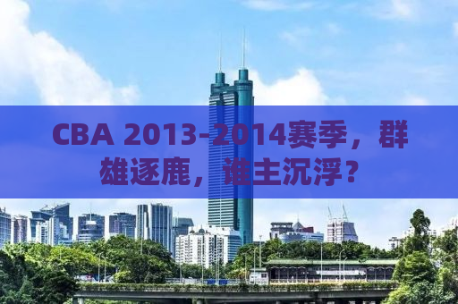 CBA 2013-2014赛季，群雄逐鹿，谁主沉浮？