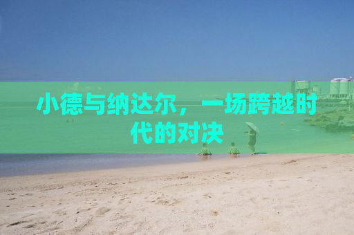 小德与纳达尔，一场跨越时代的对决