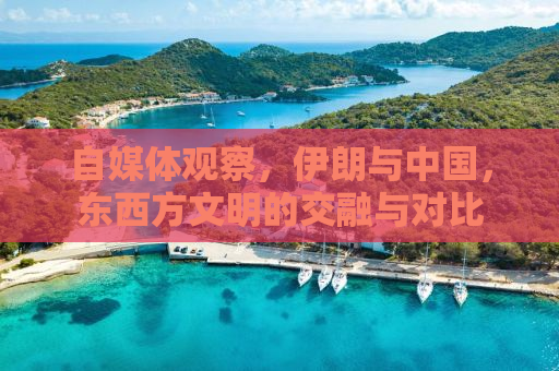 自媒体观察，伊朗与中国，东西方文明的交融与对比