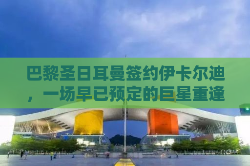 巴黎圣日耳曼签约伊卡尔迪，一场早已预定的巨星重逢