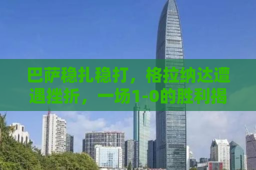 巴萨稳扎稳打，格拉纳达遭遇挫折，一场1-0的胜利揭示西甲大势所趋