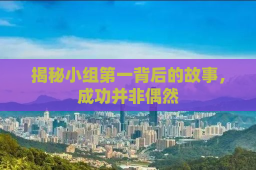 揭秘小组第一背后的故事，成功并非偶然