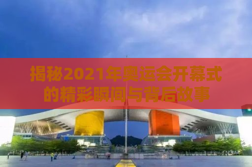 揭秘2021年奥运会开幕式的精彩瞬间与背后故事