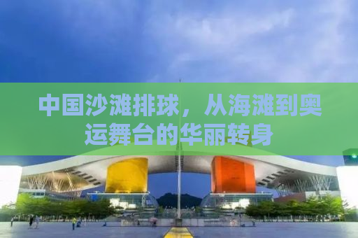中国沙滩排球，从海滩到奥运舞台的华丽转身