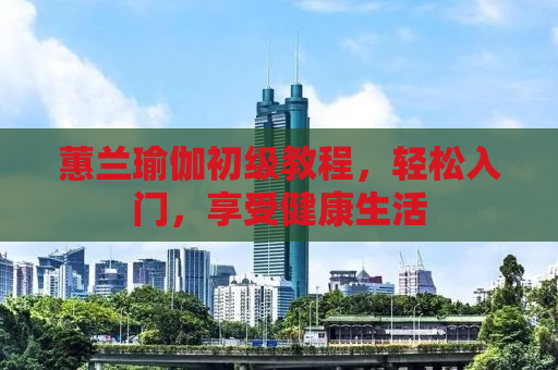 蕙兰瑜伽初级教程，轻松入门，享受健康生活