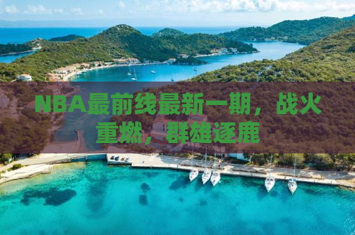 NBA最前线最新一期，战火重燃，群雄逐鹿