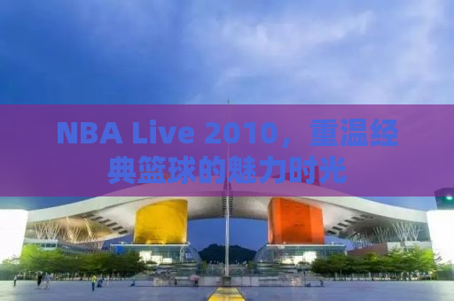 NBA Live 2010，重温经典篮球的魅力时光
