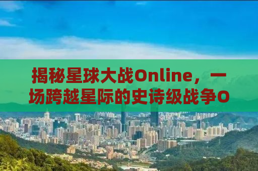 揭秘星球大战Online，一场跨越星际的史诗级战争OL游戏之旅