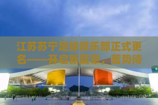江苏苏宁足球俱乐部正式更名——开启新篇章，蓄势待发