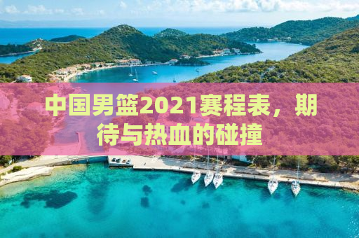 中国男篮2021赛程表，期待与热血的碰撞
