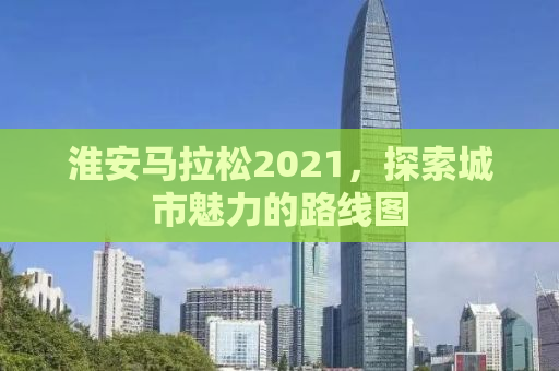 淮安马拉松2021，探索城市魅力的路线图