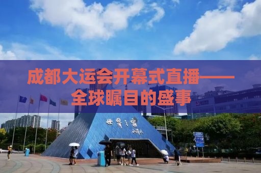 成都大运会开幕式直播——全球瞩目的盛事