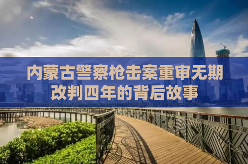 内蒙古警察枪击案重审无期改判四年的背后故事