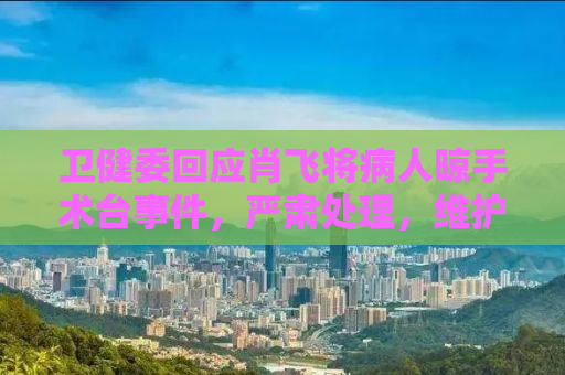 卫健委回应肖飞将病人晾手术台事件，严肃处理，维护医疗伦理底线