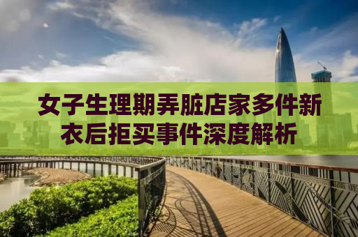 女子生理期弄脏店家多件新衣后拒买事件深度解析