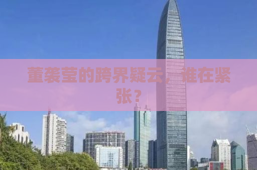 董袭莹的跨界疑云，谁在紧张？