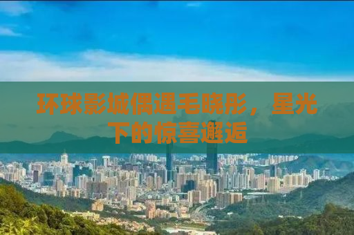 环球影城偶遇毛晓彤，星光下的惊喜邂逅