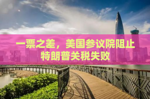 一票之差，美国参议院阻止特朗普关税失败