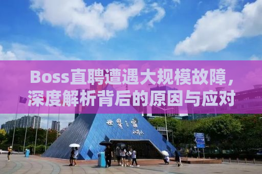 Boss直聘遭遇大规模故障，深度解析背后的原因与应对之道