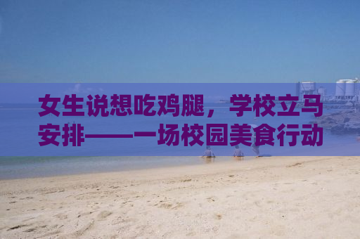 女生说想吃鸡腿，学校立马安排——一场校园美食行动的背后故事