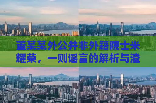 董某某外公并非外籍院士米耀荣，一则谣言的解析与澄清
